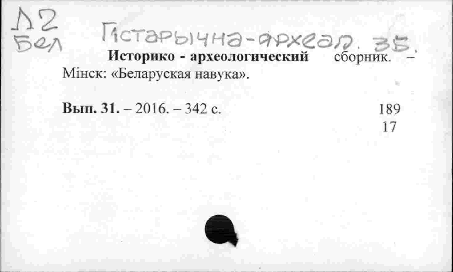 ﻿Историке - археологический сборник.
Мінск: «Беларуская навука».
Вып. 31. - 2016. - 342 с.
189
17